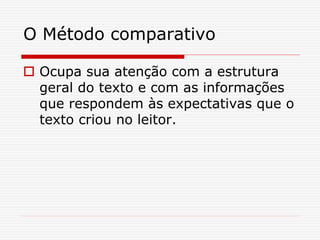 O Método comparativo
 Ocupa sua atenção com a estrutura
geral do texto e com as informações
que respondem às expectativas que o
texto criou no leitor.
 