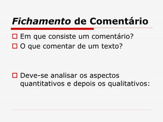 Fichamento de Comentário
 Em que consiste um comentário?
 O que comentar de um texto?
 Deve-se analisar os aspectos
quantitativos e depois os qualitativos:
 