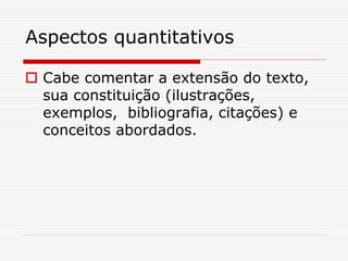 Aspectos quantitativos
 Cabe comentar a extensão do texto,
sua constituição (ilustrações,
exemplos, bibliografia, citações) e
conceitos abordados.
 