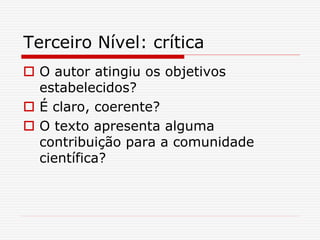 Terceiro Nível: crítica
 O autor atingiu os objetivos
estabelecidos?
 É claro, coerente?
 O texto apresenta alguma
contribuição para a comunidade
científica?
 
