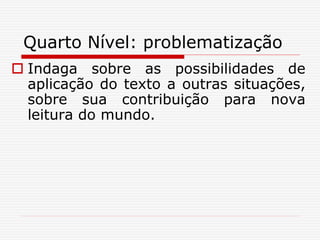 Quarto Nível: problematização
 Indaga sobre as possibilidades de
aplicação do texto a outras situações,
sobre sua contribuição para nova
leitura do mundo.
 