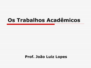 Os Trabalhos Acadêmicos
Prof. João Luiz Lopes
 