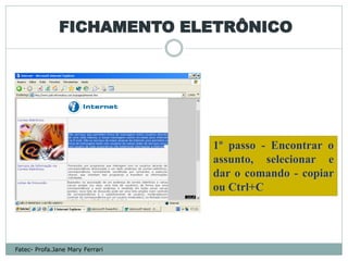 FICHAMENTO ELETRÔNICO




                                 1º passo - Encontrar o
                                 assunto, selecionar e
                                 dar o comando - copiar
                                 ou Ctrl+C




Fatec- Profa.Jane Mary Ferrari
 