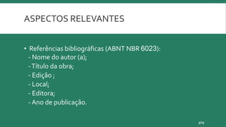 ASPECTOS RELEVANTES
• Referências bibliográficas (ABNT NBR 6023):
- Nome do autor (a);
-Título da obra;
- Edição ;
- Local;
- Editora;
- Ano de publicação.
3/23
 