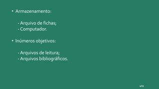 • Armazenamento:
- Arquivo de fichas;
- Computador.
• Inúmeros objetivos:
- Arquivos de leitura;
- Arquivos bibliográficos.
4/23
 