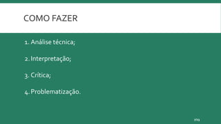 COMO FAZER
7/23
1. Análise técnica;
2.Interpretação;
3. Crítica;
4.Problematização.
 