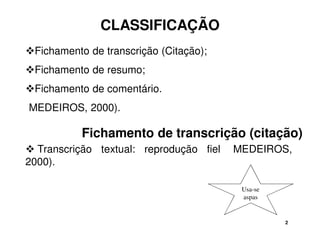 CLASSIFICAÇÃO 
Fichamento de transcrição (Citação); 
Fichamento de resumo; 
Fichamento de comentário. 
(MEDEIROS, 2000). 
Fichamento de transcrição (citação) 
 Transcrição textual: reprodução fiel (MEDEIROS, 
2000). 
2 
Usa-se 
aspas 
 