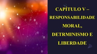 CAPÍTULO V –
RESPONSABILIDADE
MORAL,
DETRMINISMO E
LIBERDADE
 