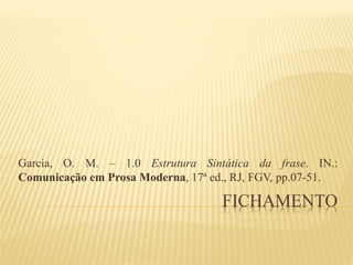 FICHAMENTO
Garcia, O. M. – 1.0 Estrutura Sintática da frase. IN.:
Comunicação em Prosa Moderna, 17ª ed., RJ, FGV, pp.07-51.
 