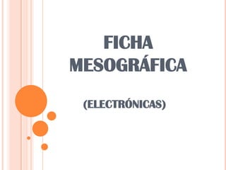 FICHA
MESOGRÁFICA
 (ELECTRÓNICAS)
 