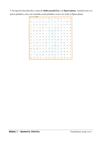 Módulo 1 – Geometria Intuitiva O professora: ANABELA PINTO
5- Na sopa de letras descobre o nome de sólidos geométricos e de figuras planas. Assinala com a cor
azul os poliedros, com a cor vermelha os não poliedros e com a cor verde as figuras planas.
 