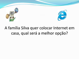 A família Silva quer colocar Internet em casa, qual será a melhor opção? 