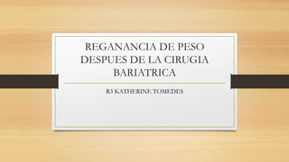 REGANANCIA DE PESO
DESPUES DE LA CIRUGIA
BARIATRICA
R3 KATHERINE TOMEDES
 