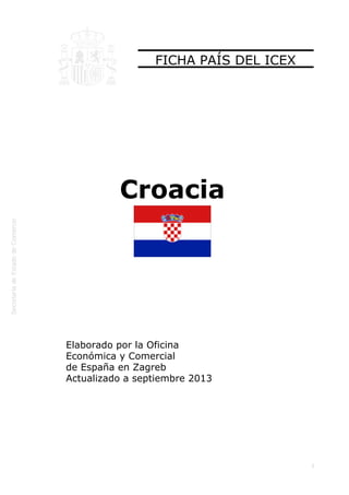  

FICHA PAÍS DEL ICEX

Croacia

Elaborado por la Oficina
Económica y Comercial
de España en Zagreb
Actualizado a septiembre 2013

1

 