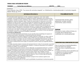 FICHA PARA ANÁLISIS DE TEXTO
NOMBRE: _______Carlos Barreras Beltran_______________________________GRUPO:______III B________
REFERENCIA:
Torres Santomé, Jurjo (1998). "Las razones del curriculum integrado", en Globalización e interdisciplinariedad: el curriculum integrado.
Madrid: Morata, pp. 29-95
INFORMACIÓN BÁSICA PALABRAS CLAVE
El curriculum puede organizarse, no sólo, centrado en asignaturas, como viene siendo
costumbre, sino que puede planificarse alrededor de núcleos superadores de los límites de las
disciplinas, centrados en temas, problemas, tópicos, instituciones, periodos históricos, espacios
geográficos, colectivos humanos, ideas. Si algo está caracterizando a la educación en sus niveles
obligatorios en todos los países, es su interés por lograr una integración de campos de conocimiento y
experiencia que faciliten una comprensión más reflexiva y crítica de la realidad, subrayando no sólo
dimensiones centradas en contenidos culturales, sino también el dominio de los procesos que son
necesarios para conseguir alcanzar conocimientos concretos y, al mismo tiempo, la comprensión de cómo
se elabora, produce y transforma el conocimiento. El curriculum globalizado e interdisciplinario se
convierte así en una categoría paraguas capaz de agrupar una amplia variedad de prácticas educativas que
se desarrollan en las aulas, y es un ejemplo significativo del interés por analizar la forma más apropiada
de contribuir a mejorar los procesos de enseñanza y aprendizaje.
El concepto de globalización.
Éste es un término relacionado estrechamente con una específica forma metodológica de organizar la
enseñanza para facilitar el aprendizaje y el desarrollo personal del alumnado.
El carácter global de la percepción infantil de la realidad condiciona su desarrollo. Las niñas y niños no
captan inicialmente las cosas por sus detalles y partes aisladas (que irían uniendo unas a otras hasta
obtener una imagen de un objeto), sino, por el contrario, por su globalidad. Posteriormente, una labor de
análisis servirá para comprender y matizar mejor esa totalidad, totalidad “interesante” y significativa.
Muy pronto su diferenciación de tres etapas en el desarrollo evolutivo alcanza una importante difusión y
consenso:
1. La etapa sensomotriz (desde el momento del nacimiento hasta los 2 años). En este periodo, la actividad
sensorial y motora domina los comportamientos infantiles. La manera de relacionarse con la realidad es
mediante los sentidos y con acciones físicas.
2. La etapa de las operaciones concretas, con dos subperiodos, uno preoperatorio (hasta los 7 u 8 años) y
otro, el propiamente de las operaciones concretas (que finaliza alrededor de los doce años). Ahora el
lenguaje va a posibilitar avances decisivos en la forma de comprender e intervenir sobre la realidad. Los
niños y niñas pueden realizar operaciones mentales aunque siempre sobre realidades concretas.
3. La etapa de las operaciones formales. A partir de ahora los niños y niñas comienzan a operar con
conceptos abstractos y a razonar de forma hipotético-deductiva. Ésta es la última etapa del desarrollo
intelectual y comienza una vez superada la etapa anterior.
Para Jean PIAGET, el aprendizaje capaz de facilitar el progreso de las esculturas cognitivas está
controlado por procesos de equilibración.
La psicología Vygotskiana pone de relieve que las posibilidades de aprendizaje de cada persona guardan
Interdisciplinaridad, disciplina, global,
globalización, concepto, sociedad,
conocimientos, ruptura, fronteras.
DUDAS
Me pareció un tanto confusa la lectura, no
me quedó claro la función de las
modalidades de la interdisciplinaridad.
ASPECTOS PARA COMPARTIR EN CLASE
Que es lo que busca la interdisciplinaridad, a
que le hace frente esta estrategia.
Cómo hace frente a la globalización de la
sociedad.
La ruptura de fronteras entre las disciplinas que
se imparten en un centro de estudios.
Cuáles son las modalidades de la
interdisciplinaridad.
 