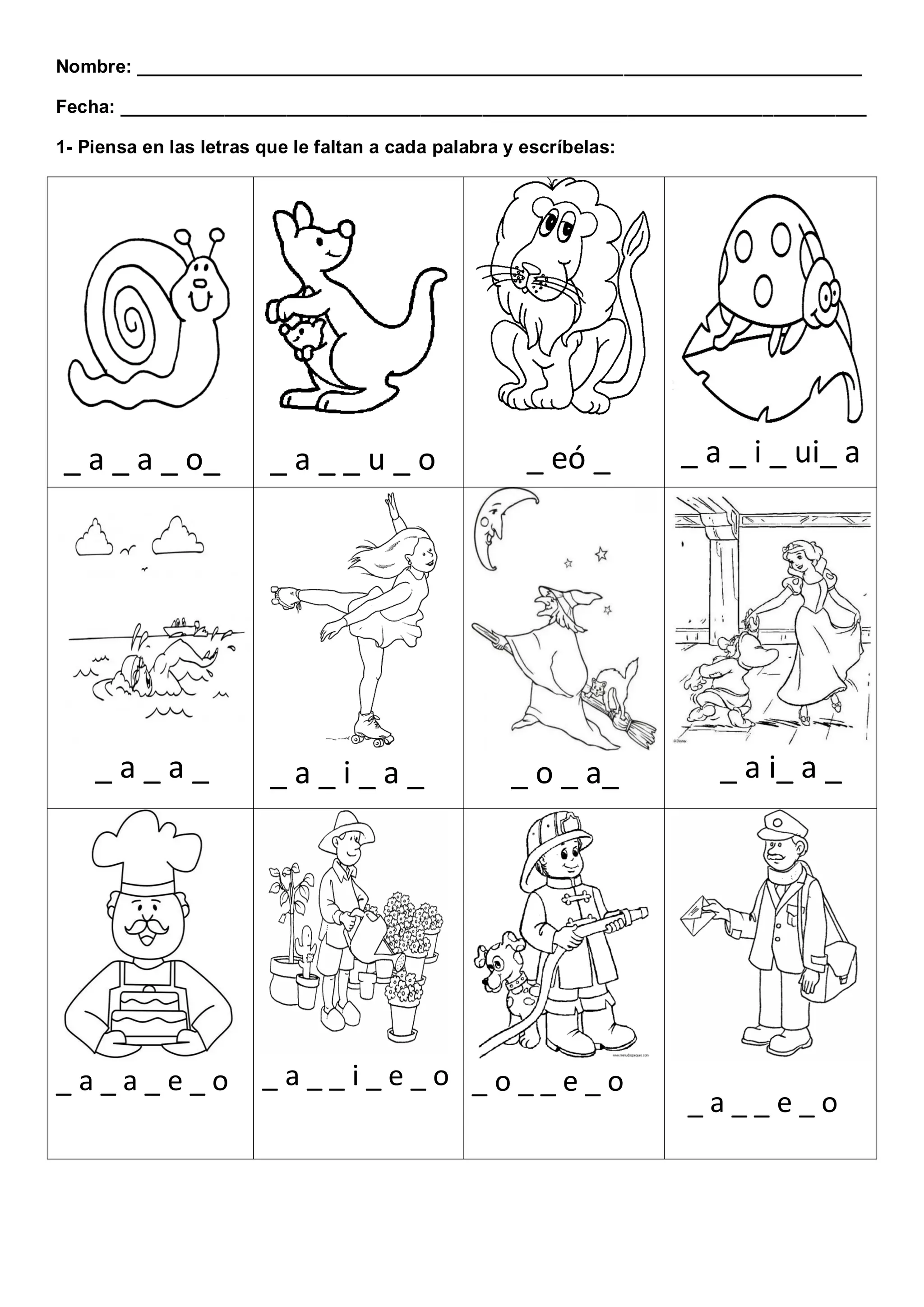 Nombre: ______________________________________________________________________

Fecha: ________________________________________________________________________

1- Piensa en las letras que le faltan a cada palabra y escríbelas:




_ a _ a _ o_             _a__u_o                       _ eó _        _ a _ i _ ui_ a




    _a_a_                _a_i_a_                     _ o _ a_           _ a i_ a _




_a_a_e_o                _a__i_e_o _o__e_o
                                                                     _a__e_o
 