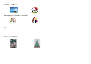 ¿Dónde la celebran?
¿La celebran en familia o en pareja?
Fecha.
Decoración del hogar.