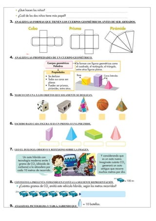 3. ANALIZO LAS FORMAS QUE TIENEN LOS CUERPOS GEOMÉTRICOS ANTES DE SER ARMADOS.
4. ANALIZO LAS PROPIEDADES DE UN CUERPO GEOMÉTRICO.
5. MARCO CON UNA X LOS OBJETOS QUE SOLAMENTE SE DESLIZAN.
6. ESCRIBO BAJO CADA FIGURA SI ES UN PRISMA O UNA PIRÁMIDE.
7. LEO EL DIÁLOGO, OBSERVO Y REFEXIONO SOBRE LA IMAGEN.
8. CONTESTO LA PREGUNTA TOMANDO EN CUENTA LA SIGUIENTE REPRESENTACIÓN
9. ANALIZO EL PICTOGRAMA Y TABLA, SABIENDO QUE
 