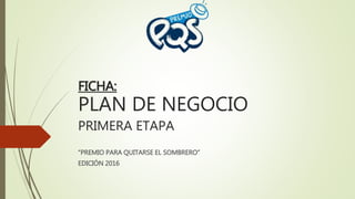 FICHA:
PLAN DE NEGOCIO
PRIMERA ETAPA
“PREMIO PARA QUITARSE EL SOMBRERO”
EDICIÓN 2016
 