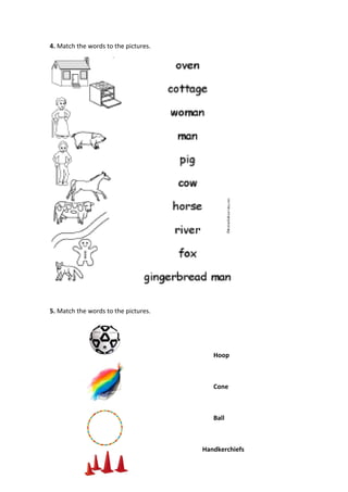 4. Match the words to the p 
pictures. 
5. Match the words to the p 
pictures. 
Hoop 
Cone 
Ball 
Handkerchiefs 
