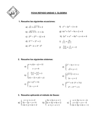 FICHA REPASO UNIDAD 3: ÁLGEBRA 
1. Resuelve las siguientes ecuaciones: 
a) 
b) 
c) 
d) 
e) 
f) 
g) 
h) – 
i) 
j) 
2. Resuelve los siguientes sistemas: 
a) 
b) 
c) 
d) 
e) 
f) 
3. Resuelve aplicando el método de Gauss: 
a) 
b) 
c) 
