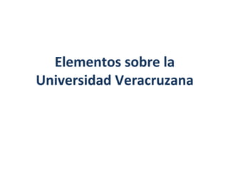 Elementos sobre la
Universidad Veracruzana
 