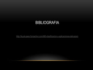 BIBLIOGRAFIA
http://kuuk-peex.foroactivo.com/t60-clasificacion-y-aplicaciones-del-acero
 