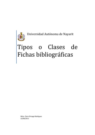  
Universidad Autónoma de Nayarit 
Tipos  o  Clases  de 
Fichas bibliográficas 
   
Mtra. Clara Orizaga Rodríguez 
22/06/2011 
 
 