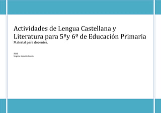 Actividades de Lengua Castellana y
Literatura para 5ºy 6º de Educación Primaria
Material para docentes.
2016
Virginia Argüello García
 