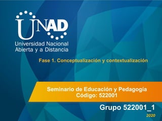 Seminario de Educación y Pedagogía
Código: 522001
Grupo 522001_1
Fase 1. Conceptualización y contextualización
2020
 
