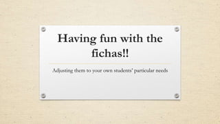 Having fun with the
fichas!!
Adjusting them to your own students’ particular needs
 