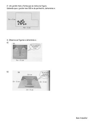 2- Um jardim tem a forma que se indica na figura.
Sabendo que o jardim tem 100 m de perímetro, determina x.
3- Observa as figuras e determina x.
a)
b)
Bom trabalho!
 