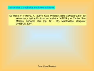 Artículos o capítulos en libros editados Da Rosa, F. y Heinz, F. (2007).  Guía Práctica sobre Software Libre: su selección y aplicación local en américa LATINA y el Caribe . San Marcos, Software libre (pp. 42 - 65). Montevideo, Uruguay: UNESCO 2007.  