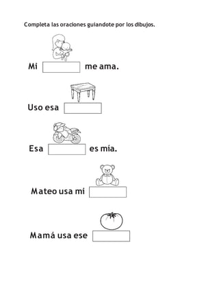 Completa las oraciones guiandote por los dibujos.
Mi me ama.
Uso esa
Esa es mía.
Mamá usa ese
Mateo usa mi
 