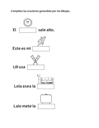 Completa las oraciones guiandote por los dibujos.
El sale alto.
Este es mi
Lili usa
Lalo mete la
Lola asea la
 