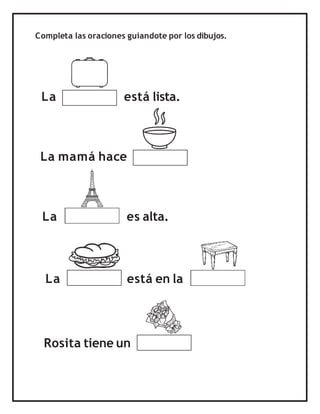 Completa las oraciones guiandote por los dibujos.
La está lista.
La mamá hace
La es alta.
Rosita tiene un
La está en la
 