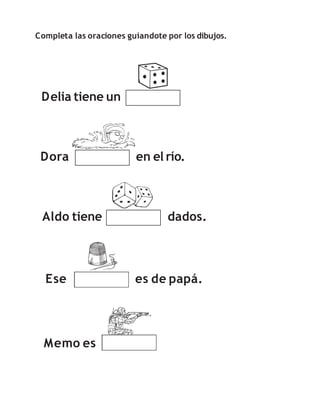 Completa las oraciones guiandote por los dibujos.
Delia tiene un
Dora en el río.
Aldo tiene dados.
Memo es
Ese es de papá.
 