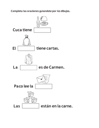 Completa las oraciones guiandote por los dibujos.
Cuca tiene
El tiene cartas.
La es de Carmen.
Las están en la carne.
Paco lee la
 