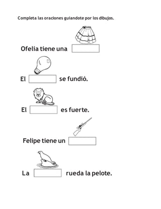 Completa las oraciones guiandote por los dibujos.
Ofelia tiene una
El se fundió.
El es fuerte.
La rueda la pelote.
Felipe tiene un
 