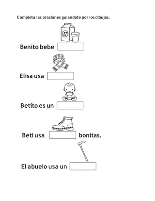 Completa las oraciones guiandote por los dibujos.
Benito bebe
Elisa usa
Betito es un
El abuelo usa un
Beti usa bonitas.
 
