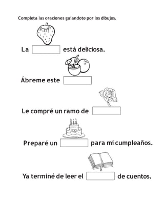 Completa las oraciones guiandote por los dibujos.
La está deliciosa.
Ábreme este
Le compré un ramo de
Ya terminé de leer el
Preparé un para mi cumpleaños.
de cuentos.
 