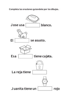 Completa las oraciones guiandote por los dibujos.
J ose usa blanco.
El se asusto.
Esa tiene cajeta.
J uanita tiene un rojo
La reja tiene
 