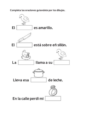 Completa las oraciones guiandote por los dibujos.
El es amarillo.
está sobre eñ sillón.
llama a su
El
La
En la calle perdi mi
Lleva esa de leche.
 