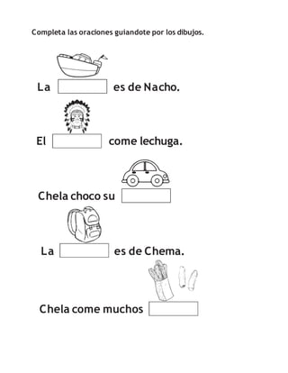 Completa las oraciones guiandote por los dibujos.
La es de Nacho.
El come lechuga.
Chela choco su
Chela come muchos
La es de Chema.
 