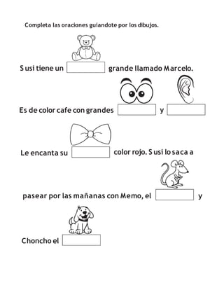 Completa las oraciones guiandote por los dibujos.
S usi tiene un grande llamado Marcelo.
Es de color cafe con grandes y
y
Le encanta su color rojo.S usi lo saca a
Choncho el
pasear por las mañanas con Memo, el
 