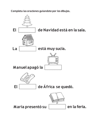 Completa las oraciones guiandote por los dibujos.
El
está muy sucia.
de Navidad está en la sala.
La
Manuel apagó la
María presentó su
El de África se quedó.
en la feria.
 