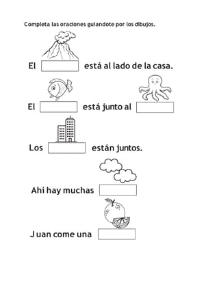 Completa las oraciones guiandote por los dibujos.
El está al lado de la casa.
El
Los están juntos.
está junto al
J uan come una
Ahí hay muchas
 