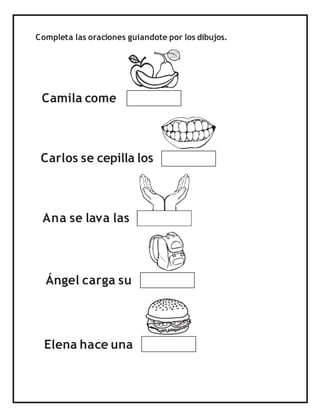Completa las oraciones guiandote por los dibujos.
Camila come
Carlos se cepilla los
Ana se lava las
Elena hace una
Ángel carga su
 