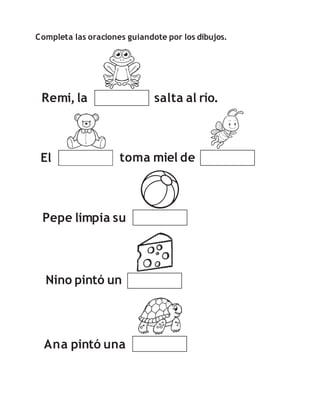 Completa las oraciones guiandote por los dibujos.
Remi,la
toma miel de
salta al río.
El
Pepe limpia su
Ana pintó una
Nino pintó un
 