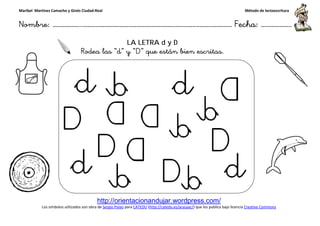 Maribel Martínez Camacho y Ginés Ciudad-Real
Nombre: ……………..………………………………………………………….
http://orientacionandujar.wordpress.com/
Los símbolos utilizados son obra de Sergio Palao
Rodea las “
……………………………………………….………………… Fecha
http://orientacionandujar.wordpress.com/
Sergio Palao para CATEDU (http://catedu.es/arasaac/) que los publica bajo licencia
LA LETRA d y D
“d” y “D” que están bien escritas.
C
Método de lectoescritura
………………… Fecha: ………………
) que los publica bajo licencia Creative Commons
 